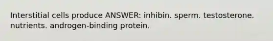 Interstitial cells produce ANSWER: inhibin. sperm. testosterone. nutrients. androgen-binding protein.