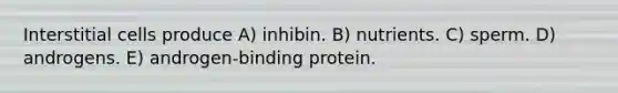 Interstitial cells produce A) inhibin. B) nutrients. C) sperm. D) androgens. E) androgen-binding protein.