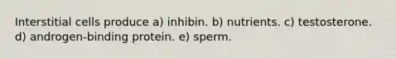 Interstitial cells produce a) inhibin. b) nutrients. c) testosterone. d) androgen-binding protein. e) sperm.