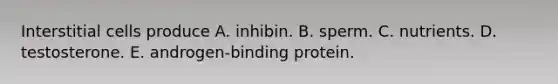 Interstitial cells produce A. inhibin. B. sperm. C. nutrients. D. testosterone. E. androgen-binding protein.