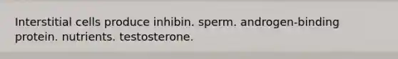 Interstitial cells produce inhibin. sperm. androgen-binding protein. nutrients. testosterone.