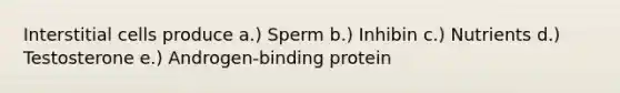 Interstitial cells produce a.) Sperm b.) Inhibin c.) Nutrients d.) Testosterone e.) Androgen-binding protein