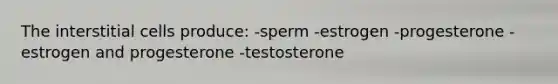 The interstitial cells produce: -sperm -estrogen -progesterone -estrogen and progesterone -testosterone