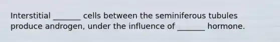 Interstitial _______ cells between the seminiferous tubules produce androgen, under the influence of _______ hormone.