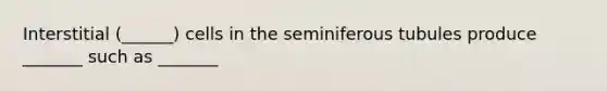 Interstitial (______) cells in the seminiferous tubules produce _______ such as _______