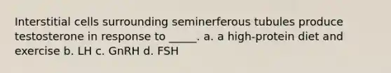 Interstitial cells surrounding seminerferous tubules produce testosterone in response to _____. a. a high-protein diet and exercise b. LH c. GnRH d. FSH