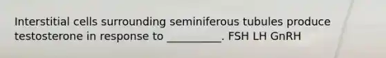 Interstitial cells surrounding seminiferous tubules produce testosterone in response to __________. FSH LH GnRH