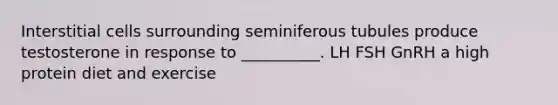Interstitial cells surrounding seminiferous tubules produce testosterone in response to __________. LH FSH GnRH a high protein diet and exercise