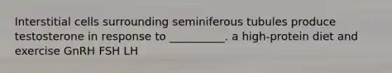 Interstitial cells surrounding seminiferous tubules produce testosterone in response to __________. a high-protein diet and exercise GnRH FSH LH