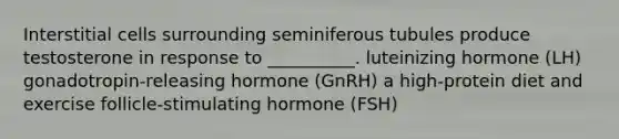 Interstitial cells surrounding seminiferous tubules produce testosterone in response to __________. luteinizing hormone (LH) gonadotropin-releasing hormone (GnRH) a high-protein diet and exercise follicle-stimulating hormone (FSH)