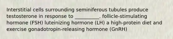 Interstitial cells surrounding seminiferous tubules produce testosterone in response to __________. follicle-stimulating hormone (FSH) luteinizing hormone (LH) a high-protein diet and exercise gonadotropin-releasing hormone (GnRH)