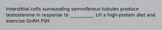 Interstitial cells surrounding seminiferous tubules produce testosterone in response to __________. LH a high-protein diet and exercise GnRH FSH