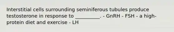 Interstitial cells surrounding seminiferous tubules produce testosterone in response to __________. - GnRH - FSH - a high-protein diet and exercise - LH