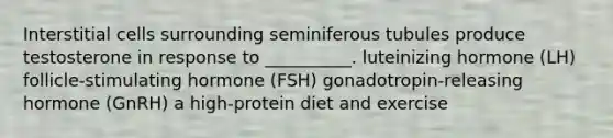 Interstitial cells surrounding seminiferous tubules produce testosterone in response to __________. luteinizing hormone (LH) follicle-stimulating hormone (FSH) gonadotropin-releasing hormone (GnRH) a high-protein diet and exercise