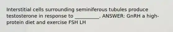 Interstitial cells surrounding seminiferous tubules produce testosterone in response to __________. ANSWER: GnRH a high-protein diet and exercise FSH LH