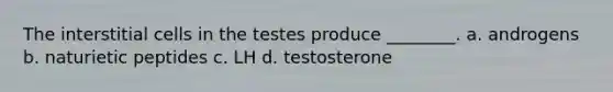 The interstitial cells in the testes produce ________. a. androgens b. naturietic peptides c. LH d. testosterone