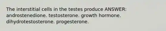 The interstitial cells in the testes produce ANSWER: androstenedione. testosterone. growth hormone. dihydrotestosterone. progesterone.