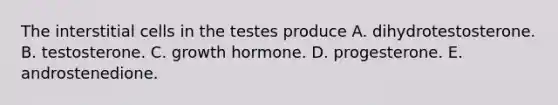 The interstitial cells in the testes produce A. dihydrotestosterone. B. testosterone. C. growth hormone. D. progesterone. E. androstenedione.