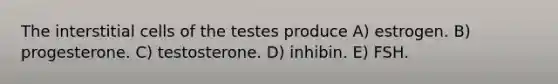 The interstitial cells of the testes produce A) estrogen. B) progesterone. C) testosterone. D) inhibin. E) FSH.