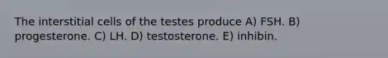 The interstitial cells of the testes produce A) FSH. B) progesterone. C) LH. D) testosterone. E) inhibin.