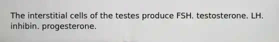 The interstitial cells of the testes produce FSH. testosterone. LH. inhibin. progesterone.