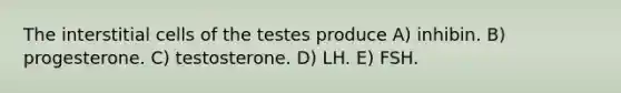 The interstitial cells of the testes produce A) inhibin. B) progesterone. C) testosterone. D) LH. E) FSH.