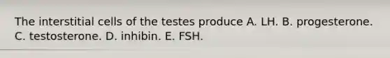 The interstitial cells of the testes produce A. LH. B. progesterone. C. testosterone. D. inhibin. E. FSH.