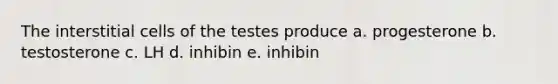 The interstitial cells of the testes produce a. progesterone b. testosterone c. LH d. inhibin e. inhibin