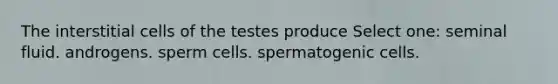 The interstitial cells of the testes produce Select one: seminal fluid. androgens. sperm cells. spermatogenic cells.