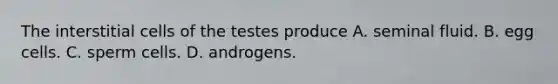 The interstitial cells of the testes produce A. seminal fluid. B. egg cells. C. sperm cells. D. androgens.