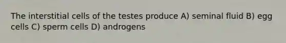 The interstitial cells of the testes produce A) seminal fluid B) egg cells C) sperm cells D) androgens