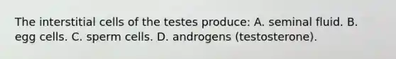 The interstitial cells of the testes produce: A. seminal fluid. B. egg cells. C. sperm cells. D. androgens (testosterone).