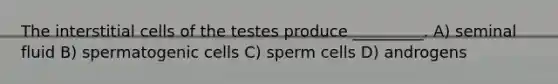 The interstitial cells of the testes produce _________. A) seminal fluid B) spermatogenic cells C) sperm cells D) androgens