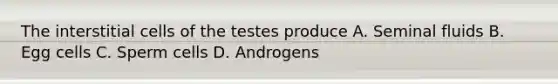 The interstitial cells of the testes produce A. Seminal fluids B. Egg cells C. Sperm cells D. Androgens