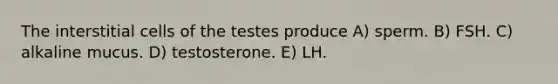 The interstitial cells of the testes produce A) sperm. B) FSH. C) alkaline mucus. D) testosterone. E) LH.