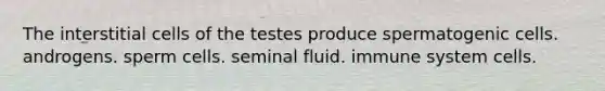 The interstitial cells of the testes produce spermatogenic cells. androgens. sperm cells. seminal fluid. immune system cells.