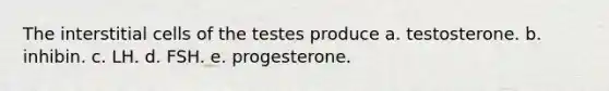 The interstitial cells of the testes produce a. testosterone. b. inhibin. c. LH. d. FSH. e. progesterone.