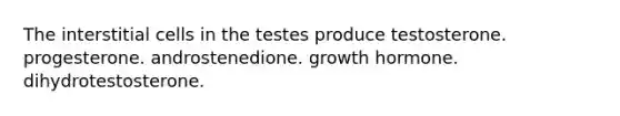 The interstitial cells in the testes produce testosterone. progesterone. androstenedione. growth hormone. dihydrotestosterone.