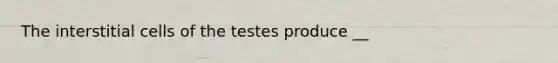 The interstitial cells of the testes produce __