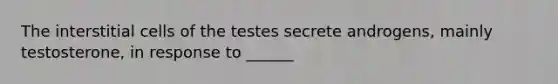 The interstitial cells of the testes secrete androgens, mainly testosterone, in response to ______