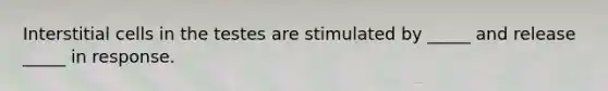 Interstitial cells in the testes are stimulated by _____ and release _____ in response.