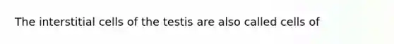 The interstitial cells of the testis are also called cells of