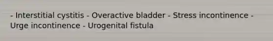 - Interstitial cystitis - Overactive bladder - Stress incontinence - Urge incontinence - Urogenital fistula