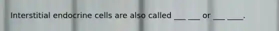 Interstitial endocrine cells are also called ___ ___ or ___ ____.