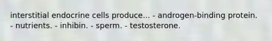 interstitial endocrine cells produce... - androgen-binding protein. - nutrients. - inhibin. - sperm. - testosterone.