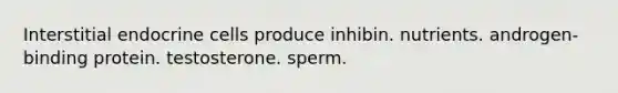 Interstitial endocrine cells produce inhibin. nutrients. androgen-binding protein. testosterone. sperm.