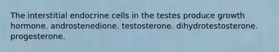 The interstitial endocrine cells in the testes produce growth hormone. androstenedione. testosterone. dihydrotestosterone. progesterone.