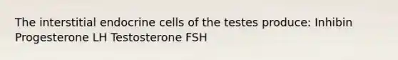 The interstitial endocrine cells of the testes produce: Inhibin Progesterone LH Testosterone FSH