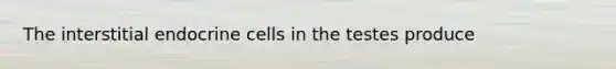 The interstitial endocrine cells in the testes produce