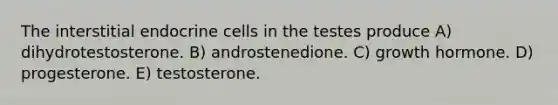 The interstitial endocrine cells in the testes produce A) dihydrotestosterone. B) androstenedione. C) growth hormone. D) progesterone. E) testosterone.